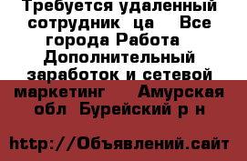 Требуется удаленный сотрудник (ца) - Все города Работа » Дополнительный заработок и сетевой маркетинг   . Амурская обл.,Бурейский р-н